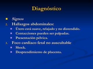 Diagnóstico Signos Hallazgos abdominales: Útero está suave, relajado y no distendido. Contacciones pueden ser palpadas.  Presentación pélvica. Foco cardiaco fetal no auscultable  Shock. Desprendimiento de placenta. 