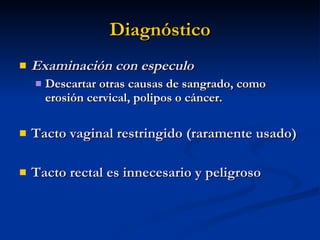 Diagnóstico Examinación con especulo Descartar otras causas de sangrado, como erosión cervical, polipos o cáncer. Tacto vaginal restringido (raramente usado) Tacto rectal es innecesario y peligroso 