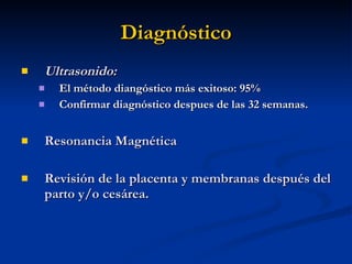 Diagnóstico Ultrasonido: El método diangóstico más exitoso: 95% Confirmar diagnóstico despues de las 32 semanas. Resonancia Magnética Revisión de la placenta y membranas después del parto y/o cesárea. 