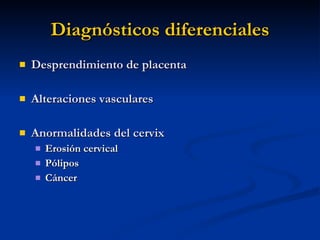Diagnósticos diferenciales Desprendimiento de placenta Alteraciones vasculares Anormalidades del cervix Erosión cervical Pólipos Cáncer 