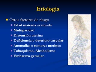 Etiología Otros factores de riesgo Edad materna avanzada Multiparidad Distensión uterina Deficiencia o deterioro vascular Anomalías o tumores uterinos Tabaquismo, Alcoholismo Embarazo gemelar 