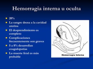 Hemorragia interna u oculta 20% La sangre drena a la cavidad uterina El desprendimiento es completo Complicaciones frecuentemente son graves 5 a 8% desarrollan coagulopatias La muerte fetal es más probable 