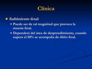 Clínica Sufrimiento fetal: Puede ser de tal magnitud que provoca la muerte fetal.  Dependerá del área de desprendimiento, cuando supera el 50% se acompaña de óbito fetal. 