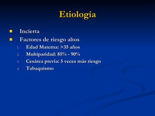 Etiología Incierta Factores de riesgo altos Edad Materna: >35 años Multiparidad: 85% - 90% Cesárea previa: 5 veces más riesgo Tabaquismo 