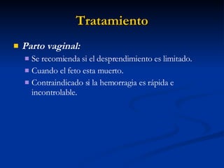 Tratamiento Parto vaginal:  Se recomienda si el desprendimiento es limitado. Cuando el feto esta muerto. Contraindicado si la hemorragia es rápida e incontrolable. 