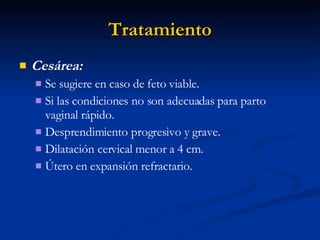 Tratamiento Cesárea: Se sugiere en caso de feto viable. Si las condiciones no son adecuadas para parto vaginal rápido. Desprendimiento progresivo y grave. Dilatación cervical menor a 4 cm. Útero en expansión refractario. 