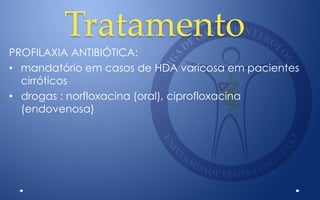 Tratamento
PROFILAXIA ANTIBIÓTICA:
• mandatório em casos de HDA varicosa em pacientes
cirróticos
• drogas : norfloxacina (oral), ciprofloxacina
(endovenosa)
 