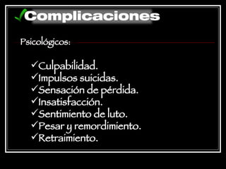Psicológicos: Culpabilidad.  Impulsos suicidas.  Sensación de pérdida.  Insatisfacción.  Sentimiento de luto.  Pesar y remordimiento.  Retraimiento.  Complicaciones 