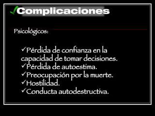 Psicológicos: Pérdida de confianza en la capacidad de tomar decisiones.  Pérdida de autoestima.  Preocupación por la muerte.  Hostilidad.  Conducta autodestructiva.   Complicaciones 