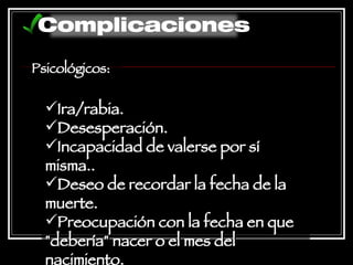 Psicológicos: Ira/rabia.  Desesperación.  Incapacidad de valerse por sí misma..  Deseo de recordar la fecha de la muerte.  Preocupación con la fecha en que "debería" nacer o el mes del nacimiento. Complicaciones 