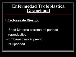 Factores de Riesgo: - Edad Materna extrema en periodo  reproductivo - Embarazo molar previo - Nuliparidad Enfermedad Trofoblastica Gestacional 