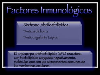 Factores Inmunológicos Síndrome Abtifosfolípidos: Anticardiolipina Anticoagulante Lúpico El anticuerpo antifosfolípido (aPL) reacciona con fosfolípidos cargados negativamente, moléculas que son los componentes comunes de las membranas celulares.  