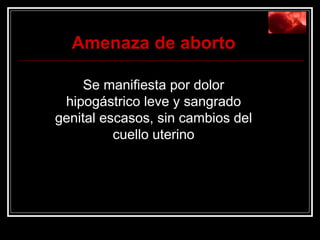Amenaza de aborto Se manifiesta por dolor hipogástrico leve y sangrado genital escasos, sin cambios del cuello uterino 