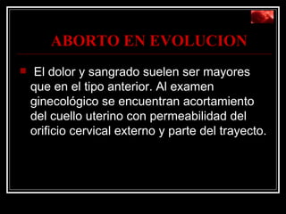 ABORTO EN EVOLUCION El dolor y sangrado suelen ser mayores que en el tipo anterior. Al examen ginecológico se encuentran acortamiento del cuello uterino con permeabilidad del orificio cervical externo y parte del trayecto. 