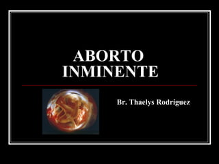 ABORTO INMINENTE Br. Thaelys Rodríguez 