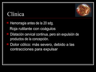 Clínica Hemorragia antes de la 20 sdg. Roja rutilante  c on coágulos Dilatación cervical continua, pero sin expulsión de productos de la concepción.  D olor cólico : más severo, debido a las contracciones para expulsar  