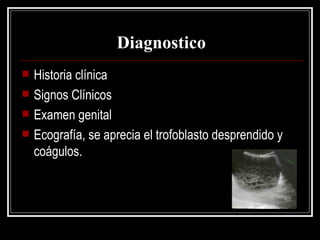 Diagnostico Historia clínica Signos Clínicos Examen genital Ecografía, se aprecia el trofoblasto desprendido y coágulos. 