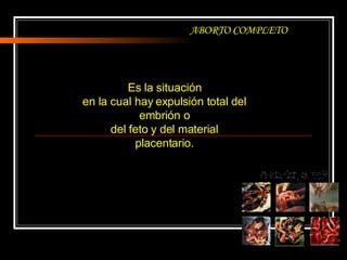 ABORTO COMPLETO Es la situación en la cual hay expulsión total del embrión o del feto y del material placentario. 