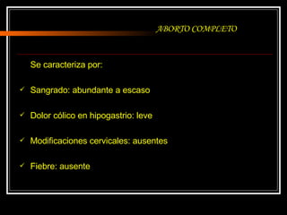 Se caracteriza por: Sangrado: abundante a escaso Dolor cólico en hipogastrio: leve  Modificaciones cervicales: ausentes Fiebre: ausente ABORTO COMPLETO 