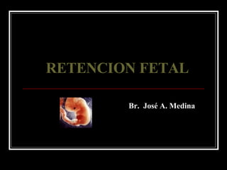 RETENCION FETAL Br.  José A. Medina 
