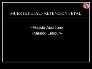 MUERTE FETAL - RETENCIÓN FETAL   « Misedd Abortion » « Misedd Labour » 