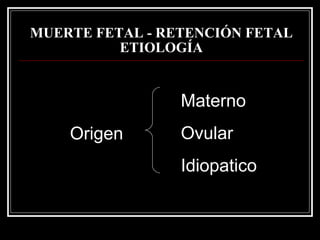 MUERTE FETAL - RETENCIÓN FETAL   ETIOLOGÍA Origen Materno Ovular Idiopatico 