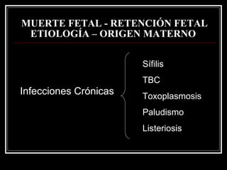 MUERTE FETAL - RETENCIÓN FETAL   ETIOLOGÍA – ORIGEN MATERNO   Infecciones Crónicas Sífilis TBC Toxoplasmosis Paludismo Listeriosis 