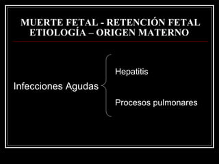 MUERTE FETAL - RETENCIÓN FETAL   ETIOLOGÍA – ORIGEN MATERNO   Infecciones Agudas Hepatitis Procesos pulmonares 