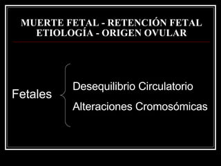 MUERTE FETAL - RETENCIÓN FETAL   ETIOLOGÍA - ORIGEN OVULAR Fetales Desequilibrio Circulatorio Alteraciones Cromosómicas 