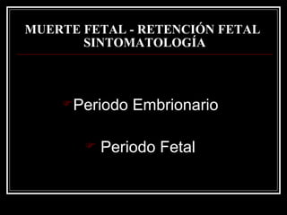MUERTE FETAL - RETENCIÓN FETAL   SINTOMATOLOGÍA Periodo Embrionario Periodo Fetal 