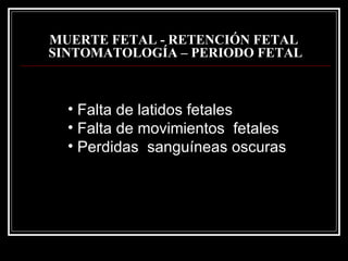MUERTE FETAL - RETENCIÓN FETAL  SINTOMATOLOGÍA –  PERIODO FETAL Falta de latidos fetales Falta de movimientos  fetales Perdidas  sanguíneas oscuras  