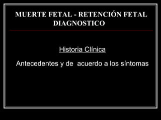 MUERTE FETAL - RETENCIÓN FETAL DIAGNOSTICO   Historia Clínica Antecedentes y de  acuerdo a los síntomas 