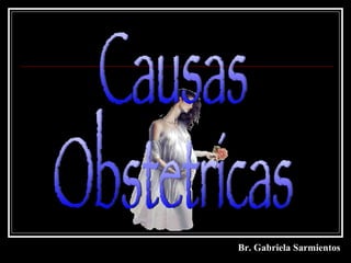 Causas  Obstetricas Br. Gabriela Sarmientos 