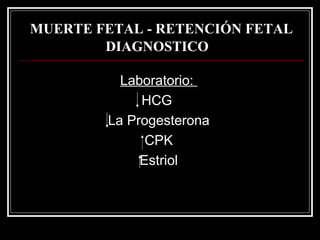 MUERTE FETAL - RETENCIÓN FETAL DIAGNOSTICO   Laboratorio:   HCG  La Progesterona CPK Estriol 