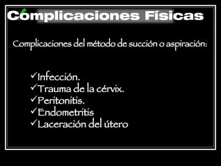 Complicaciones del método de succión o aspiración: Infección.  Trauma de la cérvix.  Peritonitis. Endometritis  Laceración del útero Complicaciones Físicas 