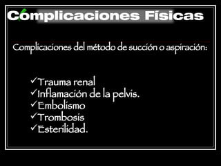 Complicaciones del método de succión o aspiración: Trauma renal  Inflamación de la pelvis. Embolismo  Trombosis  Esterilidad.   Complicaciones Físicas 