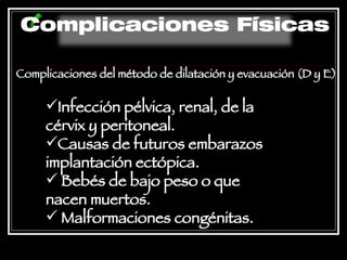 Complicaciones del método de dilatación y evacuación (D y E ) Infección pélvica, renal, de la cérvix y peritoneal. Causas de futuros embarazos implantación ectópica. Bebés de bajo peso o que nacen muertos. Malformaciones congénitas.   Complicaciones Físicas 
