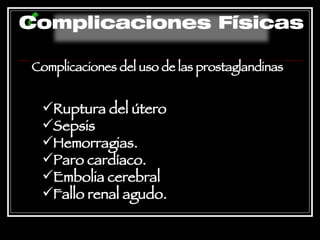 Complicaciones del uso de las prostaglandinas Ruptura del útero  Sepsis  Hemorragias.  Paro cardíaco. Embolia cerebral  Fallo renal agudo.   Complicaciones Físicas 