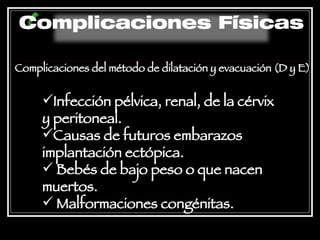 Complicaciones del método de dilatación y evacuación (D y E) Infección pélvica, renal, de la cérvix y peritoneal. Causas de futuros embarazos implantación ectópica. Bebés de bajo peso o que nacen muertos. Malformaciones congénitas.  Complicaciones Físicas 