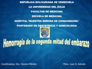 REPUBLICA BOLIVARIANA DE VENEZUELA LA UNIVERSIDAD DEL ZULIA FACULTAD DE MEDICINA ESCUELA DE MEDICINA HOSPITAL “NUESTRA SEÑORA DE CHIQUINQUIRA ” POSTGRADO DE OBSTETRICIA Y GINECOLOGIA Hemorragia de la segunda mitad del embarazo Mdco. Juan E. Salcedo Coordinadora: Dra. Osneira Méndez  