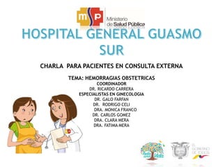 CHARLA PARA PACIENTES EN CONSULTA EXTERNA
TEMA: HEMORRAGIAS OBSTETRICAS
COORDINADOR
DR. RICARDO CARRERA
ESPECIALISTAS EN GINECOLOGIA
DR. GALO FARFAN
DR. RODRIGO CELI
DRA. MONICA FRANCO
DR. CARLOS GOMEZ
DRA. CLARA MERA
DRA. FATIMA MERA
 