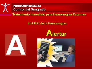 HEMORRAGIAS:
Control del Sangrado
Tratamiento Inmediato para Hemorragias Externas
El A B C de la Hemorragias
Alertar
 