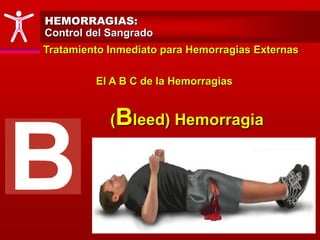 Tratamiento Inmediato para Hemorragias Externas
El A B C de la Hemorragias
(Bleed) Hemorragia
HEMORRAGIAS:
Control del Sangrado
 