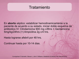 Tratamiento
En aborto inevitable, incompleto o diferido
el manejo puede ser médico o quirúrgico:
● QUIRURGICO: dilatacion cervical, LUI.
● MEDICO: Misoprostol intravaginal 1200-1400mcg 95%
Mefepristona 600 mg y 48 horas posterior 800
μgr Misoprostol oral es efectivo para el aborto
médico.
El régimen de metotrexate y misoprostol es
apropiado para manejo del aborto sólo en
embarazos mayores de 9 semanas. Debiendo
esperar en promedio 4 semanas para lograr
aborto completo...
Cunnignham F, Kenneth J Steven L, John C Williams. Obstetricia 23 edicion, Mc Graw Hill 2010
O03.X Aborto Espontáneo GPC Tratamiento del Aborto Espontáneo y manejo inicial de Aborto Recurrente
 