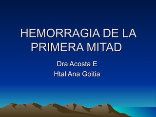 HEMORRAGIA DE LA PRIMERA MITAD  Dra Acosta E  Htal Ana Goitia  
