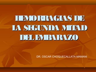 HEMORRAGIAS DEHEMORRAGIAS DE
LA SEGUNDA MITADLA SEGUNDA MITAD
DELEMBARAZODELEMBARAZO
DR. OSCAR CHOQUECALLATA MAMANI
 