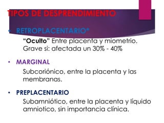 TIPOS DE DESPRENDIMIENTO
• RETROPLACENTARIO*
• MARGINAL
• PREPLACENTARIO
“Oculto” Entre placenta y miometrio.
Grave si: af...
