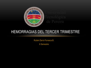 Rubén Darío Fonseca B.
X Semestre
HEMORRAGIAS DEL TERCER TRIMESTRE
 