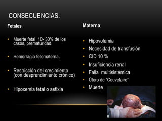 CONSECUENCIAS.
Fetales
• Muerte fetal 10- 30% de los
casos, prematuridad.
• Hemorragia fetomaterna.
• Restricción del crec...