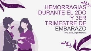 HEMORRAGIAS
DURANTE EL 2DO
Y 3ER
TRIMESTRE DE
EMBARAZO
IPG. Luis Ángel Mendez
 
